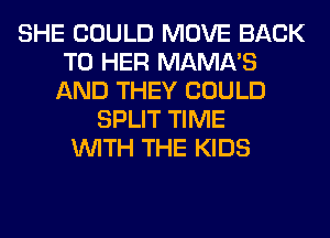 SHE COULD MOVE BACK
TO HER MAMA'S
AND THEY COULD
SPLIT TIME
WITH THE KIDS