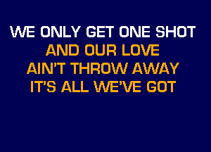 WE ONLY GET ONE SHOT
AND OUR LOVE
AIN'T THROW AWAY
ITS ALL WE'VE GOT