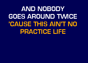 AND NOBODY
GOES AROUND TWICE
'CAUSE THIS AIN'T N0

PRACTICE LIFE