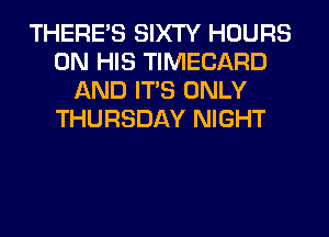 THERE'S SIXTY HOURS
ON HIS TIMECARD
AND ITS ONLY
THURSDAY NIGHT