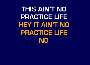 THIS AIN'T N0
PRACTICE LIFE
HEY IT AIN'T N0

PRACTICE LIFE
N0