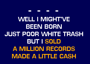 WELL I MIGHT'VE
BEEN BORN
JUST POOR VUHITE TRASH
BUT I SOLD
A MILLION RECORDS
MADE A LITTLE CASH