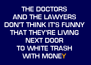 THE DOCTORS
AND THE LAWYERS
DON'T THINK ITS FUNNY
THAT THEY'RE LIVING
NEXT DOOR
T0 WHITE TRASH
WITH MONEY