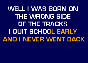 WELL I WAS BORN ON
THE WRONG SIDE
OF THE TRACKS
I QUIT SCHOOL EARLY
AND I NEVER WENT BACK