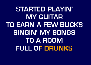 STARTED PLAYIN'
MY GUITAR
T0 EARN A FEW BUCKS
SINGIM MY SONGS
TO A ROOM
FULL OF DRUNKS