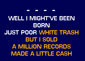 WELL I MIGHT'VE BEEN
BORN
JUST POOR VUHITE TRASH
BUT I SOLD
A MILLION RECORDS
MADE A LITTLE CASH