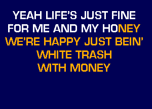 YEAH LIFE'S JUST FINE
FOR ME AND MY HONEY
WERE HAPPY JUST BEIN'

WHITE TRASH
WITH MONEY