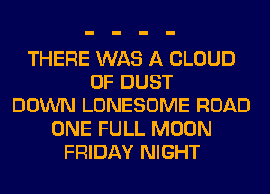 THERE WAS A CLOUD
0F DUST
DOWN LONESOME ROAD
ONE FULL MOON
FRIDAY NIGHT