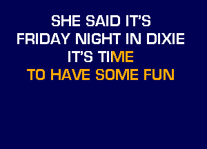 SHE SAID ITS
FRIDAY NIGHT IN DIXIE
ITS TIME
TO HAVE SOME FUN