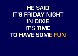 HE SAID
IT'S FRIDAY NIGHT
IN DIXIE

IT'S TIME
TO HAVE SOME FUN