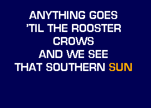 ANYTHING GOES
TlL THE ROOSTER
GROWS
AND WE SEE
THAT SOUTHERN SUN