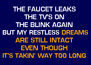 THE FAUCET LEAKS
THE TVS ON

THE BLINK AGAIN
BUT MY RESTLESS DREAMS

ARE STILL INTACT

EVEN THOUGH
IT'S TAKIN' WAY T00 LONG