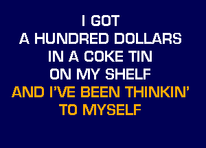 I GOT
A HUNDRED DOLLARS
IN A COKE TIN
ON MY SHELF
AND I'VE BEEN THINKIM
T0 MYSELF