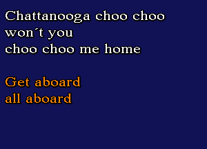Chattanooga choo choo
won't you
choo choo me home

Get aboard
all aboard