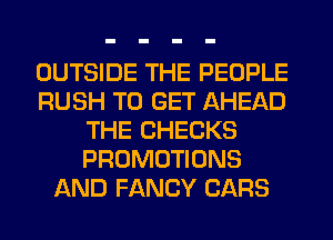 OUTSIDE THE PEOPLE
RUSH TO GET AHEAD
THE CHECKS
PROMOTIONS
AND FANCY CARS