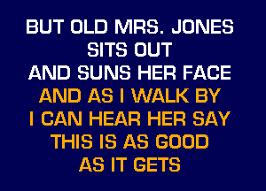 BUT OLD MRS. JONES
SITS OUT
AND SUNS HER FACE
AND AS I WALK BY
I CAN HEAR HER SAY
THIS IS AS GOOD
AS IT GETS
