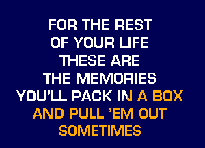 FOR THE REST
OF YOUR LIFE
THESE ARE
THE MEMORIES

YOU'LL PACK IN A BOX
AND PULL 'EM OUT
SOMETIMES