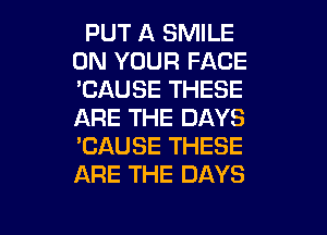 PUT A SMILE
ON YOUR FACE
'CAUSE THESE
ARE THE DAYS
'CAUSE THESE
ARE THE DAYS

g