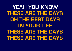 YEAH YOU KNOW
THESE ARE THE DAYS
0H THE BEST DAYS
IN YOUR LIFE
THESE ARE THE DAYS
THESE ARE THE DAYS