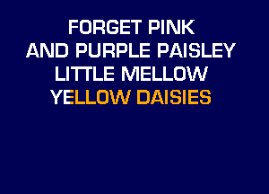 FORGET PINK
AND PURPLE PAISLEY
LITI'LE MELLOW
YELLOW DAISIES