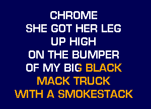 CHROME
SHE GOT HER LEG
UP HIGH
ON THE BUMPER
OF MY BIG BLACK
MACK TRUCK
WITH A SMOKESTACK