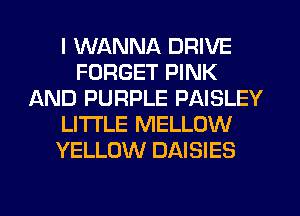 I WANNA DRIVE
FORGET PINK
AND PURPLE PAISLEY
LITI'LE MELLOW
YELLOW DAISIES