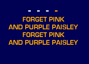 FORGET PINK
AND PURPLE PAISLEY
FORGET PINK
AND PURPLE PAISLEY