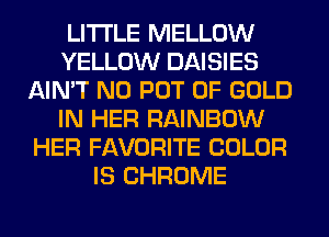 LITI'LE MELLOW
YELLOW DAISIES
AIN'T N0 POT OF GOLD
IN HER RAINBOW
HER FAVORITE COLOR
IS CHROME