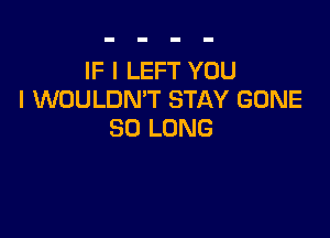 IF I LEFT YOU
I WOULDNT STAY GONE

SO LONG