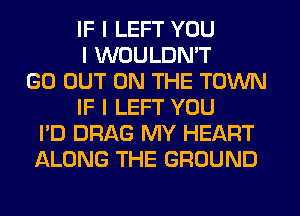 IF I LEFT YOU
I WOULDN'T
GO OUT ON THE TOWN
IF I LEFT YOU
I'D DRAG MY HEART
ALONG THE GROUND