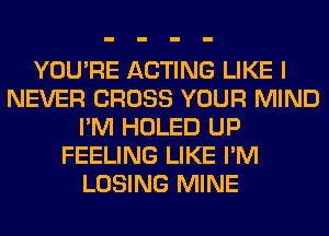 YOU'RE ACTING LIKE I
NEVER CROSS YOUR MIND
I'M HOLED UP
FEELING LIKE I'M
LOSING MINE