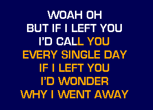 WOAH 0H
BUT IF I LEFT YOU
I'D CALL YOU
EVERY SINGLE DAY
IF I LEFT YOU
I'D WONDER
WHY I WENT AWAY