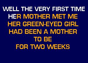 WELL THE VERY FIRST TIME
HER MOTHER MET ME
HER GREEN-EYED GIRL
HAD BEEN A MOTHER

TO BE
FOR TWO WEEKS