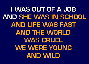 I WAS OUT OF A JOB
AND SHE WAS IN SCHOOL
AND LIFE WAS FAST
AND THE WORLD
WAS CRUEL
WE WERE YOUNG
AND WILD