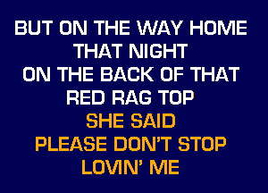 BUT ON THE WAY HOME
THAT NIGHT
ON THE BACK OF THAT
RED RAG TOP
SHE SAID
PLEASE DON'T STOP
LOVIN' ME