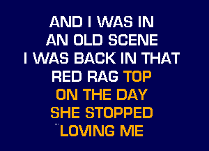 AND I WAS IN
AN OLD SCENE
I WAS BACK IN THAT
RED RAG TOP
ON THE DAY
SHE STOPPED
LOVING ME