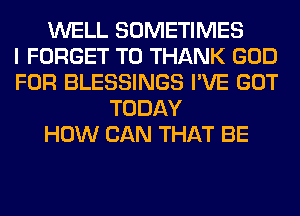 WELL SOMETIMES
I FORGET TO THANK GOD
FOR BLESSINGS I'VE GOT
TODAY
HOW CAN THAT BE