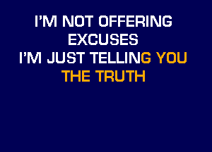 I'M NOT OFFERING
EXCUSES
I'M JUST TELLING YOU
THE TRUTH