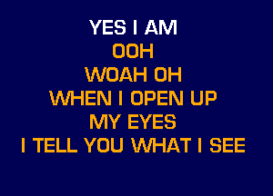 YES I AM
00H
WOAH 0H

WHEN I OPEN UP
MY EYES
I TELL YOU WHAT I SEE