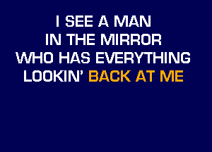 I SEE A MAN
IN THE MIRROR
WHO HAS EVERYTHING
LOOKIN' BACK AT ME