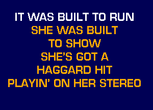 IT WAS BUILT TO RUN
SHE WAS BUILT
TO SHOW
SHE'S GOT A
HAGGARD HIT
PLAYIN' ON HER STEREO