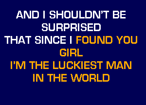 AND I SHOULDN'T BE
SURPRISED
THAT SINCE I FOUND YOU
GIRL
I'M THE LUCKIEST MAN
IN THE WORLD