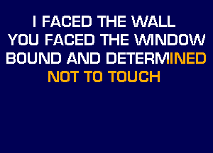 I FACED THE WALL
YOU FACED THE WINDOW
BOUND AND DETERMINED

NOT TO TOUCH