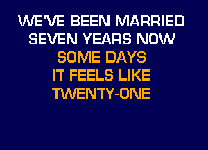 WE'VE BEEN MARRIED
SEVEN YEARS NOW
SOME DAYS
IT FEELS LIKE
TWENTY-ONE