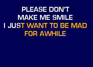 PLEASE DON'T
MAKE ME SMILE
I JUST WANT TO BE MAD
FOR AW-IILE