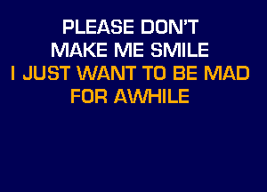 PLEASE DON'T
MAKE ME SMILE
I JUST WANT TO BE MAD
FOR AW-IILE