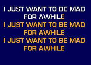 I JUST WANT TO BE MAD
FOR AW-IILE

I JUST WANT TO BE MAD
FOR AW-IILE

I JUST WANT TO BE MAD
FOR AW-IILE