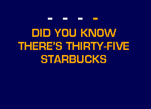 EMDVTRJKNOUV
THERE'S THIRTY-FIVE

STARBUCKS