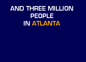 AND THREE MILLION
PEOPLE
IN ATLANTA