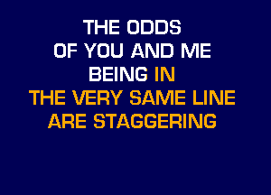 THE ODDS
OF YOU AND ME
BEING IN
THE VERY SAME LINE
ARE STAGGERING